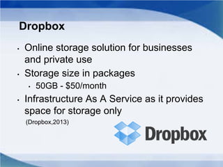 Dropbox
• Online storage solution for businesses
and private use
• Storage size in packages
• 50GB - $50/month
• Infrastructure As A Service as it provides
space for storage only
(Dropbox,2013)
 