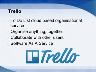 Trello
• To Do List cloud based organisational
service
• Organise anything, together
• Collaborate with other users
• Software As A Service
 