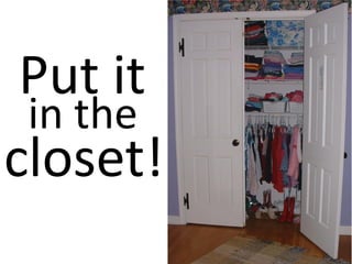 Put it
in the
closet!