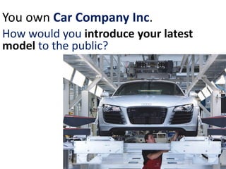 You own Car Company Inc.
How would you introduce your latest
model to the public?