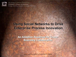 New Strategy for Enterprise Competitiveness
Christopher S. Rollyson and Associates
Strategy | Marketing | Innovation | Knowledge | Technology




          Using Social Networks to Drive
          Enterprise Process Innovation

                    An Adoption Roadmap for Cross-
                        Boundary Collaboration




                                 Entire contents © 2008 by Christopher S. Rollyson
 