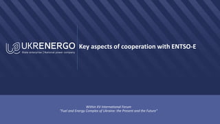 Key aspects of cooperation with ENTSO-E
Within XV International Forum
“Fuel and Energy Complex of Ukraine: the Present and the Future"
 