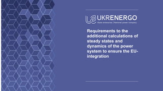 Requirements to the
additional calculations of
steady states and
dynamics of the power
system to ensure the EU-
integration
 