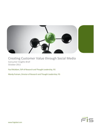 Creating Customer Value through Social Media
Consumer Insights Brief
October 2011

Paul McAdam, SVP of Research and Thought Leadership, FIS

Mandy Putnam, Director of Research and Thought Leadership, FIS




www.fisglobal.com
 