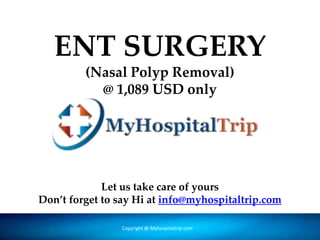 ENT SURGERY
(Nasal Polyp Removal)
@ 1,089 USD only
Copyright @ Forever Medic Online Pvt. LtdCopyright @ Myhospitaltrip.com
Let us take care of yours
Don’t forget to say Hi at info@myhospitaltrip.com
 
