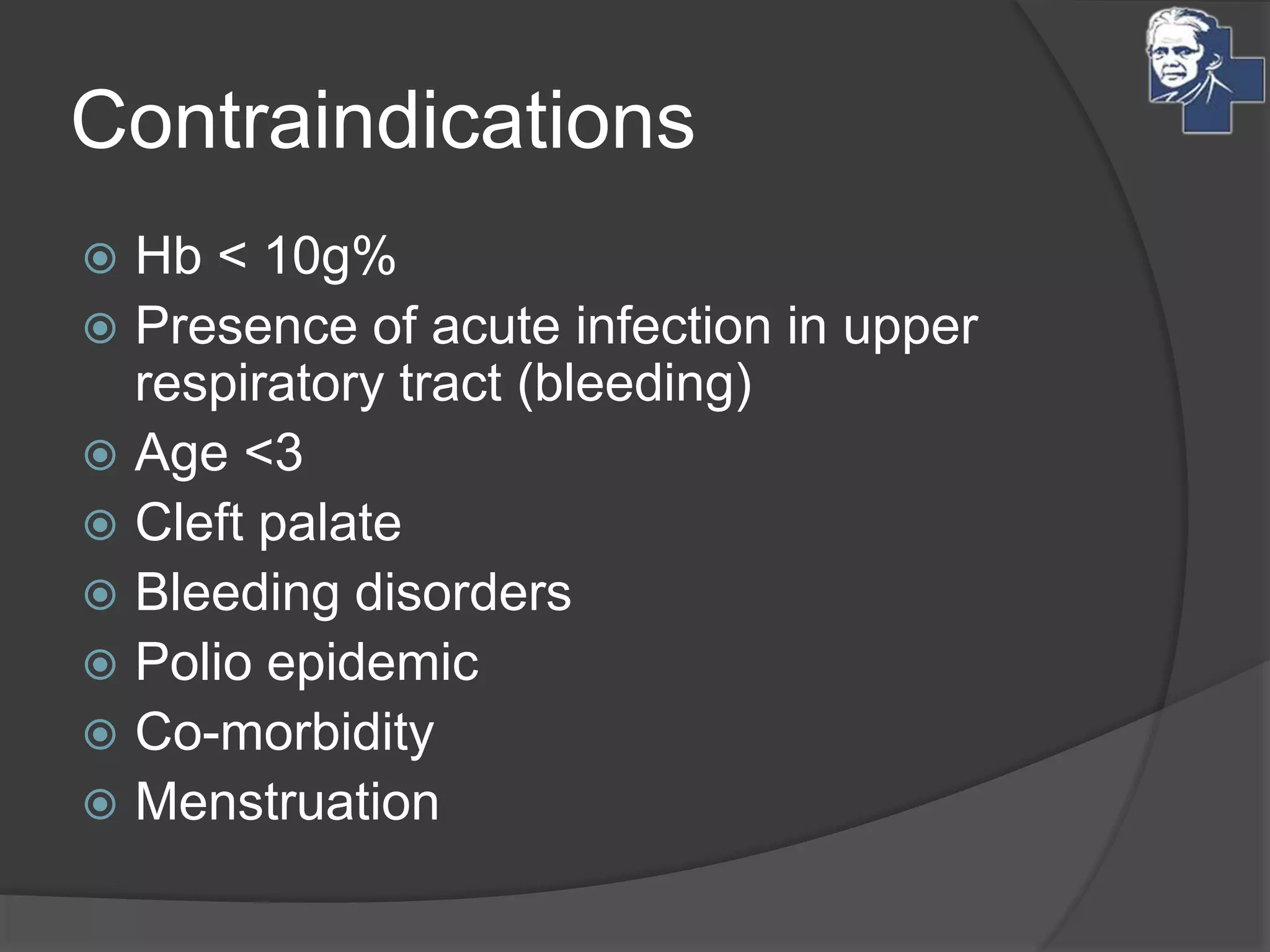 Contraindications
 Hb < 10g%
 Presence of acute infection in upper
respiratory tract (bleeding)
 Age <3
 Cleft palate
 Bleeding disorders
 Polio epidemic
 Co-morbidity
 Menstruation
 