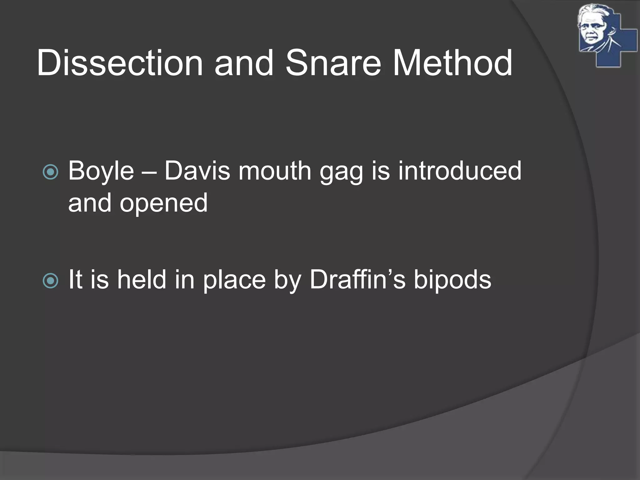 Dissection and Snare Method
 Boyle – Davis mouth gag is introduced
and opened
 It is held in place by Draffin’s bipods
 