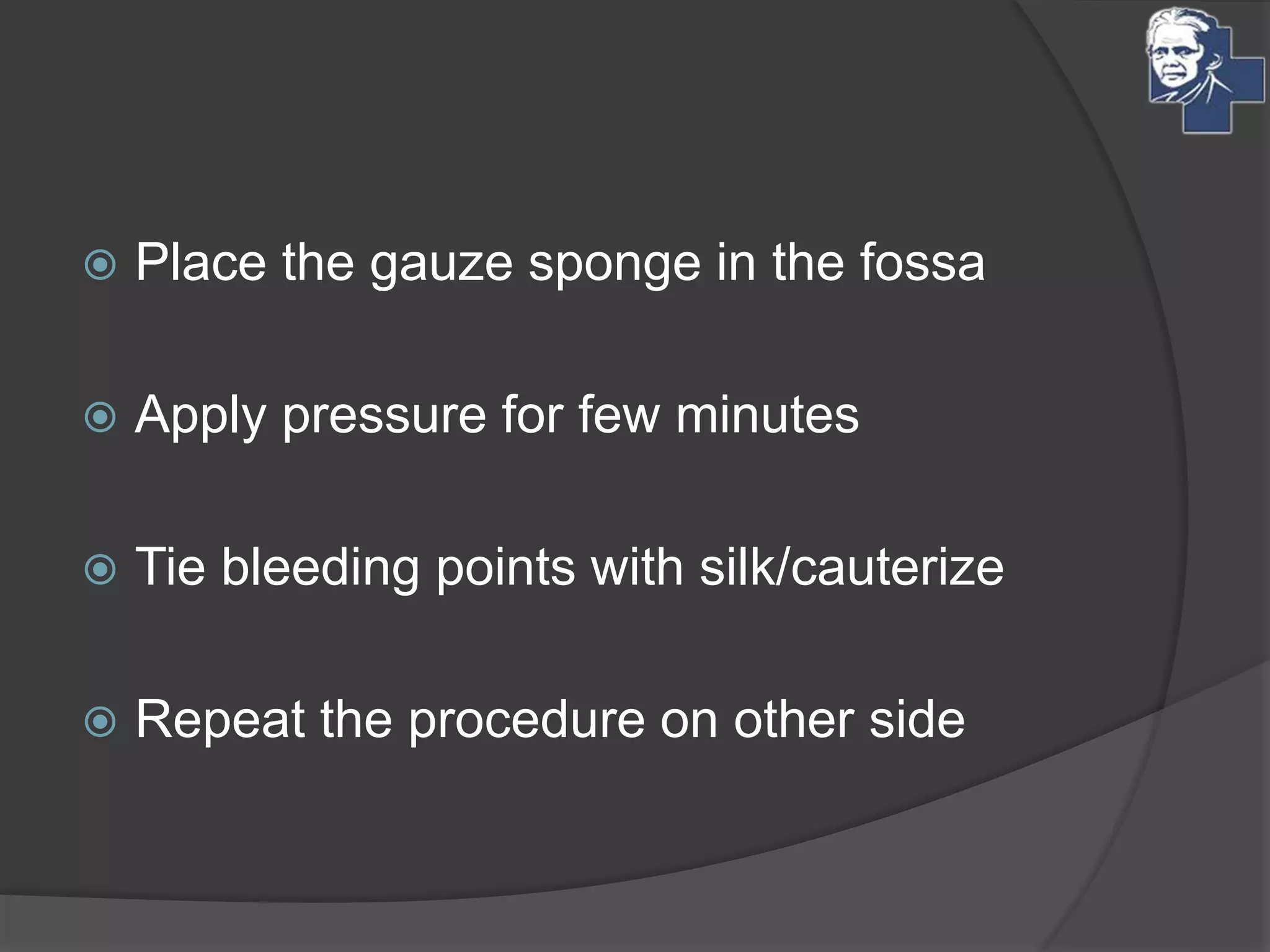  Place the gauze sponge in the fossa
 Apply pressure for few minutes
 Tie bleeding points with silk/cauterize
 Repeat the procedure on other side
 