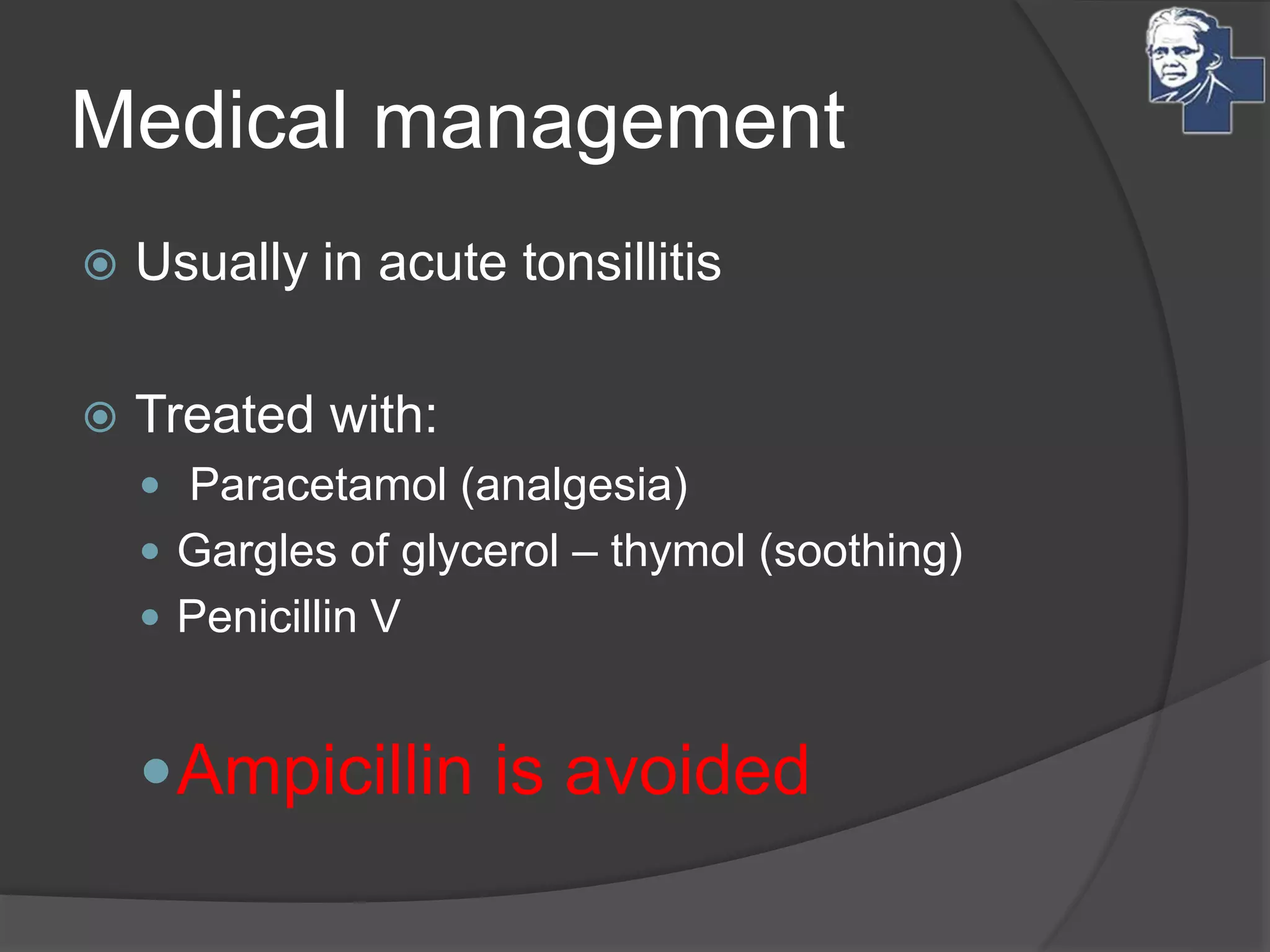 Medical management
 Usually in acute tonsillitis
 Treated with:
 Paracetamol (analgesia)
 Gargles of glycerol – thymol (soothing)
 Penicillin V
Ampicillin is avoided
 