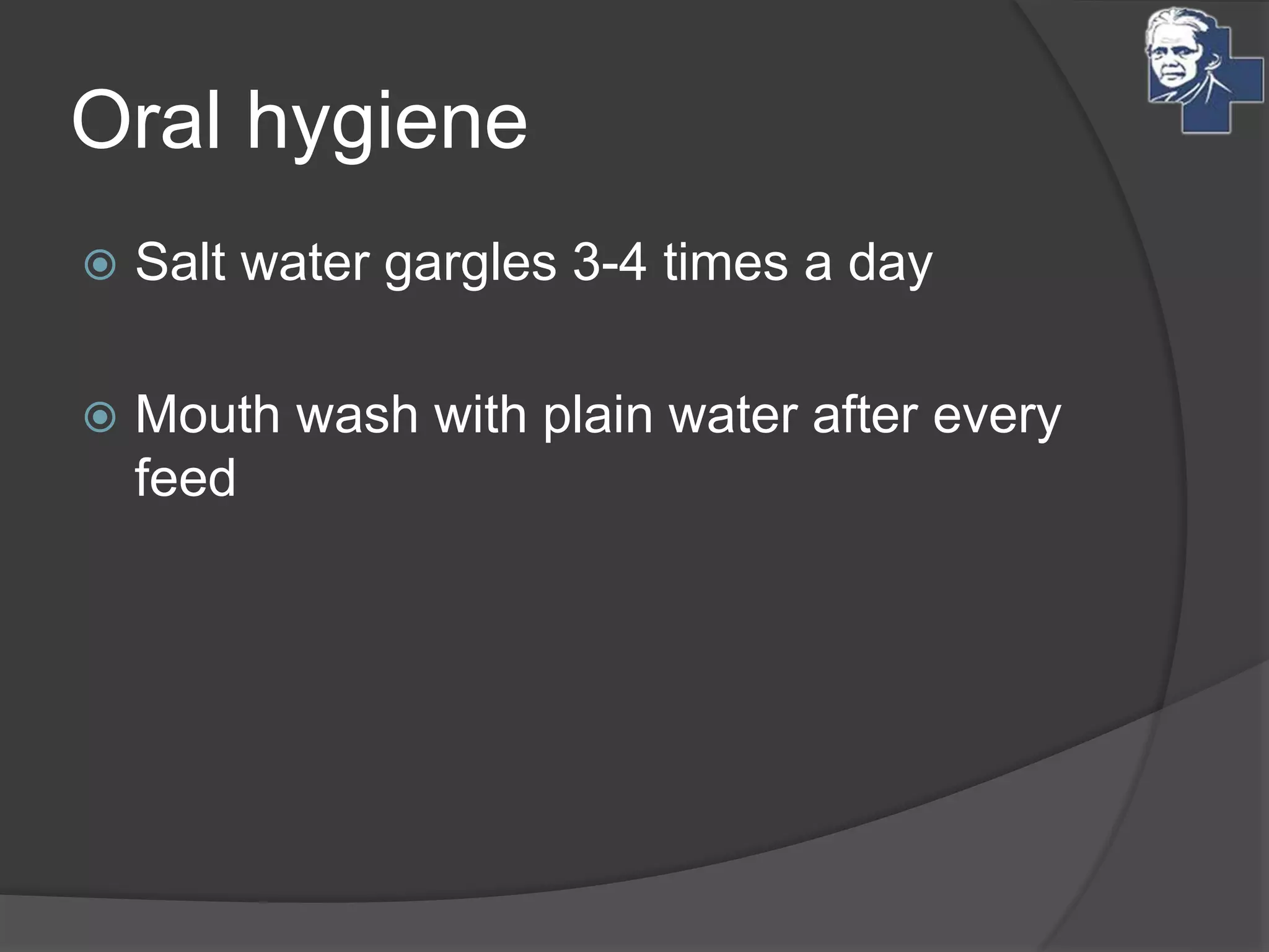 Oral hygiene
 Salt water gargles 3-4 times a day
 Mouth wash with plain water after every
feed
 