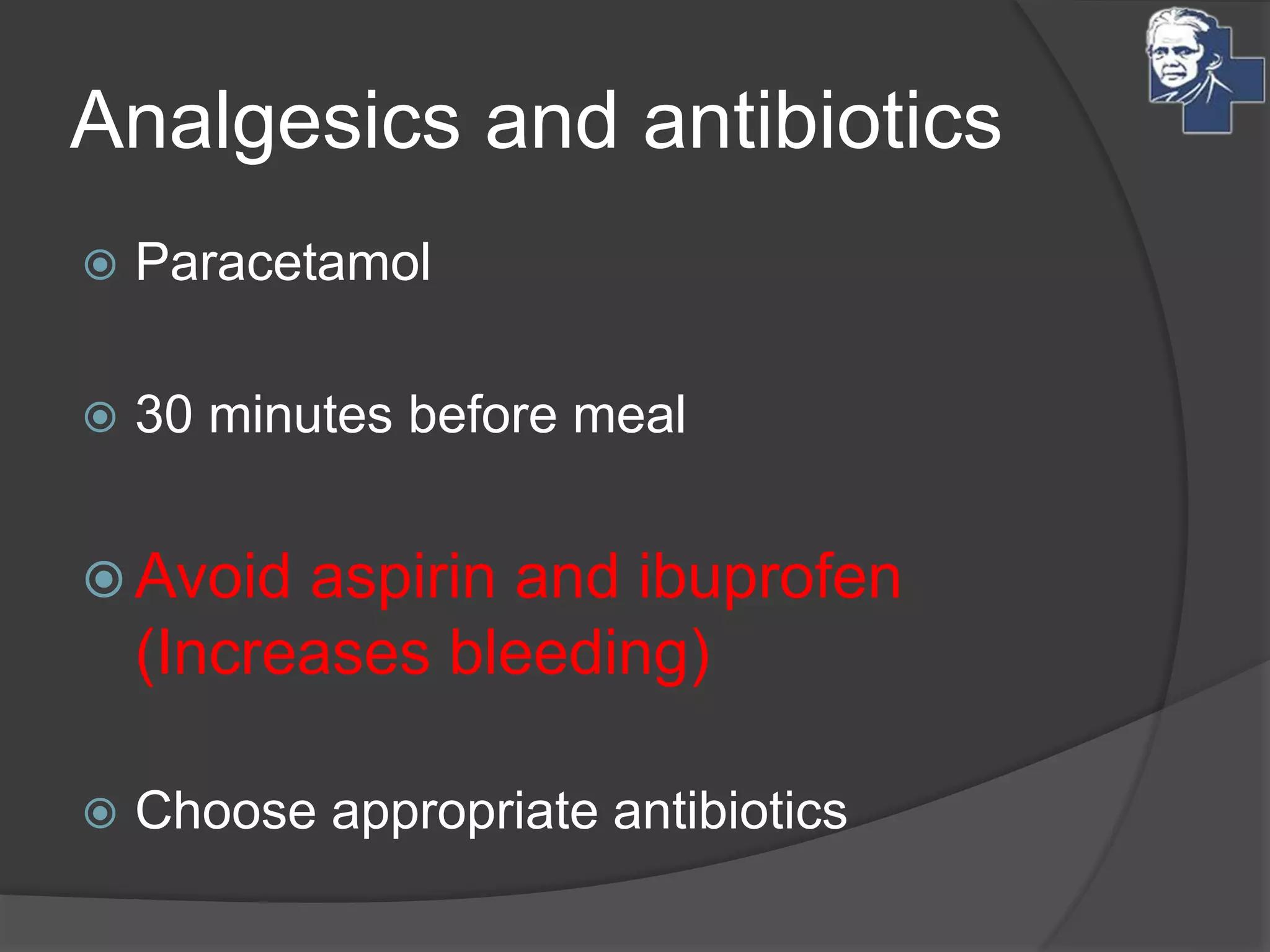 Analgesics and antibiotics
 Paracetamol
 30 minutes before meal
 Avoid aspirin and ibuprofen
(Increases bleeding)
 Choose appropriate antibiotics
 