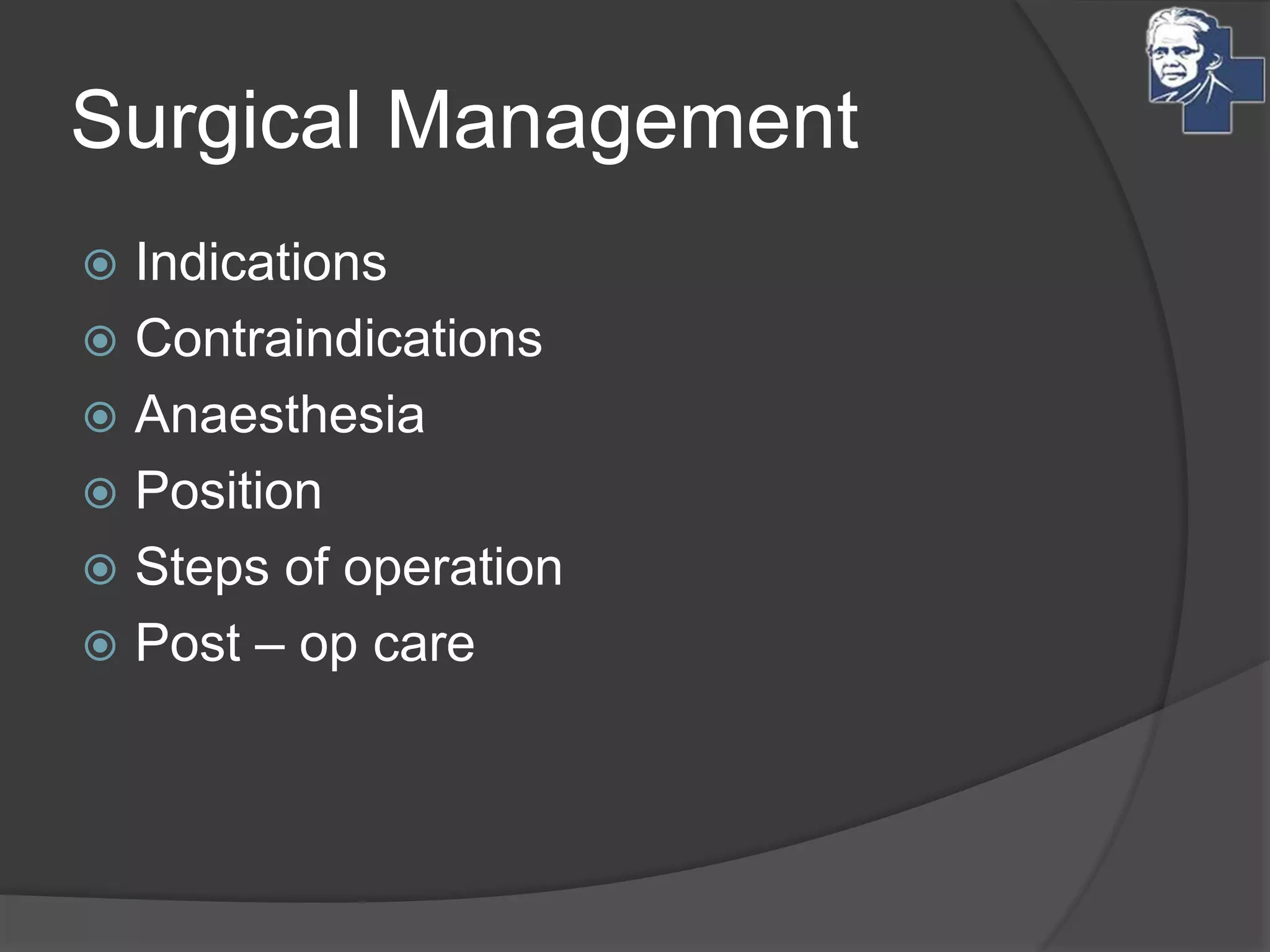 Surgical Management
 Indications
 Contraindications
 Anaesthesia
 Position
 Steps of operation
 Post – op care
 