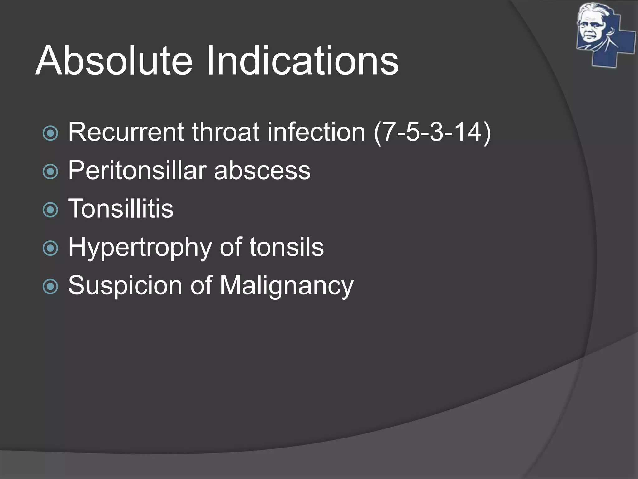 Absolute Indications
 Recurrent throat infection (7-5-3-14)
 Peritonsillar abscess
 Tonsillitis
 Hypertrophy of tonsils
 Suspicion of Malignancy
 