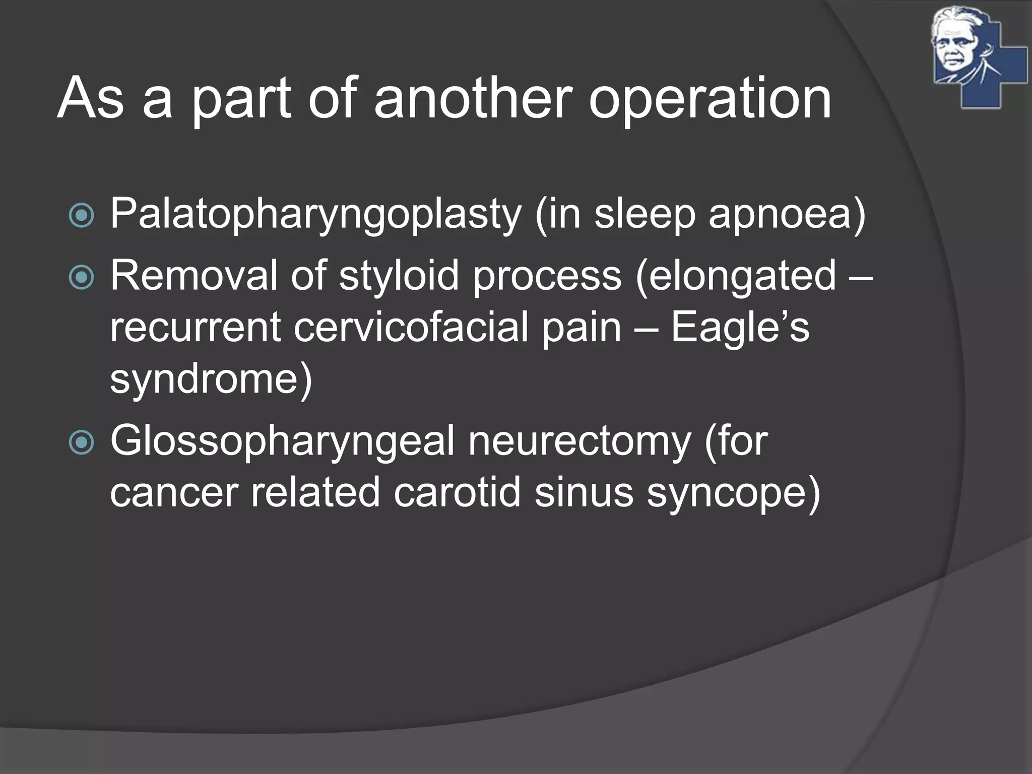 As a part of another operation
 Palatopharyngoplasty (in sleep apnoea)
 Removal of styloid process (elongated –
recurrent cervicofacial pain – Eagle’s
syndrome)
 Glossopharyngeal neurectomy (for
cancer related carotid sinus syncope)
 