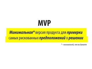 MVP
Минимальная* версия продукта для проверки
самых рискованных предположений о решении
*– минимальней, чем вы думаете

 