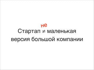 не
Стартап ≠ маленькая
версия большой компании

 