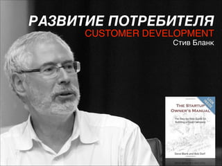 РАЗВИТИЕ ПОТРЕБИТЕЛЯ 
CUSTOMER DEVELOPMENT 
Стив Бланк

 