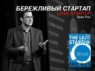 БЕРЕЖЛИВЫЙ СТАРТАП 
LEAN STARTUP 

Эрик Рис

 