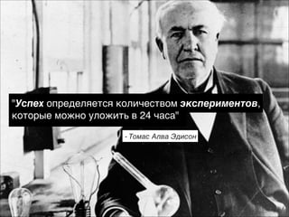"Успех определяется количеством экспериментов,
которые можно уложить в 24 часа"
- Томас Алва Эдисон

 