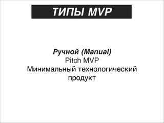 ТИПЫ MVP

Ручной (Manual) 
Pitch MVP 
Минимальный технологический
продукт

 