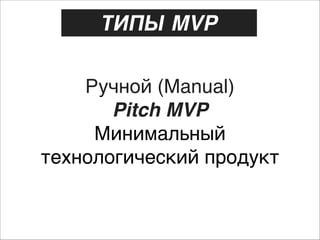 ТИПЫ MVP
Ручной (Manual) 
Pitch MVP 
Минимальный
технологический продукт

 