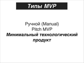 Типы MVP
Ручной (Manual) 
Pitch MVP 
Минимальный технологический
продукт

 