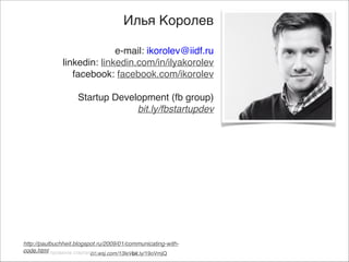 Илья Королев)
)
e-mail: ikorolev@iidf.ru)
linkedin: linkedin.com/in/ilyakorolev)
facebook: facebook.com/ikorolev)

)

Startup Development (fb group) )
bit.ly/fbstartupdev)

http://paulbuchheit.blogspot.ru/2009/01/communicating-withcode.html провалов стартапов:
Статистика
on.wsj.com/13leVov
bit.ly/19oVmjQ

 