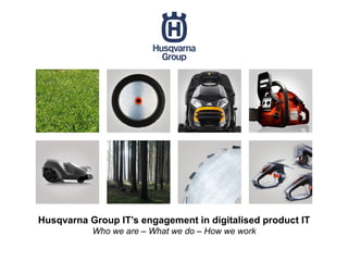 Husqvarna Group IT’s engagement in digitalised product IT
Who we are – What we do – How we work
 