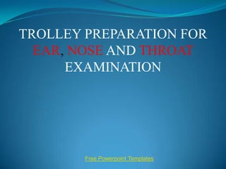 TROLLEY PREPARATION FOR
  EAR, NOSE AND THROAT
      EXAMINATION




        Free Powerpoint Templates
 