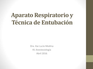 Aparato Respiratorio y
Técnica de Entubación
Dra. Ilse Lucio Medina
R1 Anestesiología
Abril 2016
 