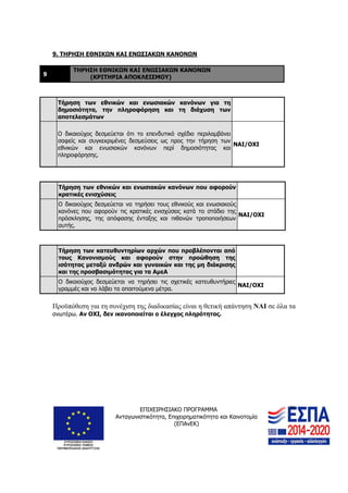 ΕΠΙΧΕΙΡΗΣΙΑΚΟ ΠΡΟΓΡΑΜΜΑ
Ανταγωνιστικότητα, Επιχειρηματικότητα και Καινοτομία
(ΕΠΑνΕΚ)
20
9. ΤΗΡΗΣΗ ΕΘΝΙΚΩΝ ΚΑΙ ΕΝΩΣΙΑΚΩΝ ΚΑΝΟΝΩΝ
9
ΤΗΡΗΣΗ ΕΘΝΙΚΩΝ ΚΑΙ ΕΝΩΣΙΑΚΩΝ ΚΑΝΟΝΩΝ
(ΚΡΙΤΗΡΙΑ ΑΠΟΚΛΕΙΣΜΟΥ)
Τήρηση των εθνικών και ενωσιακών κανόνων για τη
δημοσιότητα, την πληροφόρηση και τη διάχυση των
αποτελεσμάτων
Ο δικαιούχος δεσμεύεται ότι το επενδυτικό σχέδιο περιλαμβάνει
σαφείς και συγκεκριμένες δεσμεύσεις ως προς την τήρηση των
εθνικών και ενωσιακών κανόνων περί δημοσιότητας και
πληροφόρησης.
ΝΑΙ/ΟΧΙ
Τήρηση των εθνικών και ενωσιακών κανόνων που αφορούν
κρατικές ενισχύσεις
Ο δικαιούχος δεσμεύεται να τηρήσει τους εθνικούς και ενωσιακούς
κανόνες που αφορούν τις κρατικές ενισχύσεις κατά το στάδιο της
πρόσκλησης, της απόφασης ένταξης και πιθανών τροποποιήσεων
αυτής.
ΝΑΙ/ΟΧΙ
Τήρηση των κατευθυντηρίων αρχών που προβλέπονται από
τους Κανονισμούς και αφορούν στην προώθηση της
ισότητας μεταξύ ανδρών και γυναικών και της μη διάκρισης
και της προσβασιμότητας για τα ΑμεΑ
Ο δικαιούχος δεσμεύεται να τηρήσει τις σχετικές κατευθυντήριες
γραμμές και να λάβει τα απαιτούμενα μέτρα.
ΝΑΙ/ΟΧΙ
Προϋπόθεση για τη συνέχιση της διαδικασίας είναι η θετική απάντηση ΝΑΙ σε όλα τα
ανωτέρω. Αν ΟΧΙ, δεν ικανοποιείται ο έλεγχος πληρότητας.
 