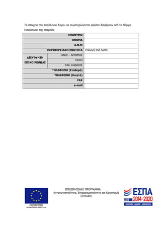 ΕΠΙΧΕΙΡΗΣΙΑΚΟ ΠΡΟΓΡΑΜΜΑ
Ανταγωνιστικότητα, Επιχειρηματικότητα και Καινοτομία
(ΕΠΑνΕΚ)
27
Τα στοιχεία του Υπεύθυνου Έργου να συμπληρώνονται εφόσον διαφέρουν από το Νόμιμο
Εκπρόσωπο της εταιρείας
ΕΠΩΝΥΜΟ
ΟΝΟΜΑ
Α.Φ.Μ
ΠΕΡΙΦΕΡΕΙΑΚΗ ΕΝΟΤΗΤΑ Επιλογή από Λίστα
ΔΙΕΥΘΥΝΣΗ
ΕΠΙΚΟΙΝΩΝΙΑΣ
ΟΔΟΣ – ΑΡΙΘΜΟΣ
ΠΟΛΗ
ΤΑΧ. ΚΩΔΙΚΟΣ
ΤΗΛΕΦΩΝΟ (Σταθερό)
ΤΗΛΕΦΩΝΟ (Κινητό)
FAX
e-mail
 