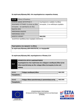 ΕΠΙΧΕΙΡΗΣΙΑΚΟ ΠΡΟΓΡΑΜΜΑ
Ανταγωνιστικότητα, Επιχειρηματικότητα και Καινοτομία
(ΕΠΑνΕΚ)
30
Σε περίπτωση δήλωσης ΝΑΙ, τότε συμπληρώνεται ο παρακάτω πίνακας
12.3.Β Άδειες ή Εγκρίσεις
ΑΡΙΘΜΟΣ ΑΔΕΙΑΣ ΛΕΙΤΟΥΡΓΙΑΣ Ή
ΙΣΟΔΥΝΑΜΟΥ ΕΓΓΡΑΦΟΥ (ή αίτηση για άδεια
λειτουργίας – για υφιστάμενες και νέες)
Συμπληρώνεται ο αριθμός της άδειας
λειτουργίας ή του ισοδύναμου εγγράφου
ΕΚΔΟΥΣΑ ΑΡΧΗ
ΗΜΕΡΟΜΗΝΙΑ ΕΚΔΟΣΗΣ
ΗΜΕΡΟΜΗΝΙΑ ΛΗΞΗΣ
ΑΟΡΙΣΤΟΥ ΧΡΟΝΟΥ ΝΑΙ/ΟΧΙ
Δυνατότητα προσθήκης όσων εγγραφών απαιτούνται.
Παρατηρήσεις που αφορούν τις άδειες
Σε περίπτωση δήλωσης ΔΕΝ ΑΠΑΙΤΕΙΤΑΙ, να τεκμηριωθεί
Σε περίπτωση δήλωσης ΟΧΙ, συμπληρώνεται ο Πίνακας 12.4
12.4
ΩΡΙΜΟΤΗΤΑ ΕΡΓΟΥ/ΑΔΕΙΟΔΟΤΗΣΕΙΣ
Συμπληρώνεται στην περίπτωση που υπάρχουν οικοδομική άδεια ή/και
άδεια εγκατάστασης και δεν υπάρχει άδεια λειτουργίας ή είναι υπό
έκδοση
12.4.1 Υπάρχει οικοδομική άδεια ΝΑΙ/ΟΧΙ
Τεκμηρίωση
12.4.2 Υπάρχει Άδεια εγκατάστασης ή τροποποίηση αυτής ΝΑΙ/ΟΧΙ
Τεκμηρίωση
 