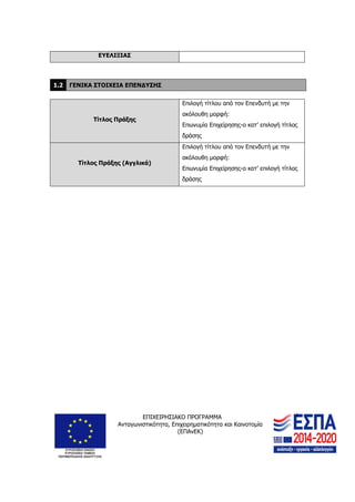 ΕΠΙΧΕΙΡΗΣΙΑΚΟ ΠΡΟΓΡΑΜΜΑ
Ανταγωνιστικότητα, Επιχειρηματικότητα και Καινοτομία
(ΕΠΑνΕΚ)
4
ΕΥΕΛΙΞΙΑΣ
1.2 ΓΕΝΙΚΑ ΣΤΟΙΧΕΙΑ ΕΠΕΝΔΥΣΗΣ
Τίτλος Πράξης
Επιλογή τίτλου από τον Επενδυτή με την
ακόλουθη μορφή:
Επωνυμία Επιχείρησης-ο κατ’ επιλογή τίτλος
δράσης
Τίτλος Πράξης (Αγγλικά)
Επιλογή τίτλου από τον Επενδυτή με την
ακόλουθη μορφή:
Επωνυμία Επιχείρησης-ο κατ’ επιλογή τίτλος
δράσης
 