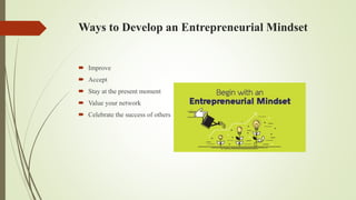 Ways to Develop an Entrepreneurial Mindset
 Improve
 Accept
 Stay at the present moment
 Value your network
 Celebrate the success of others
 