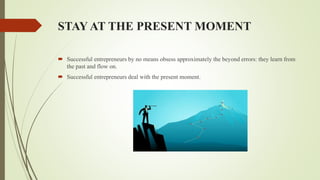 STAY AT THE PRESENT MOMENT
 Successful entrepreneurs by no means obsess approximately the beyond errors: they learn from
the past and flow on.
 Successful entrepreneurs deal with the present moment.
 