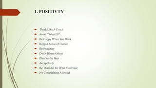 1. POSITIVTY
 Think Like A Coach
 Avoid “What Ifs”
 Be Happy When You Work
 Keep A Sense of Humor
 Be Proactive
 Don’t Blame Others
 Plan for the Best
 Accept Help
 Be Thankful for What You Have
 No Complaining Allowed
 