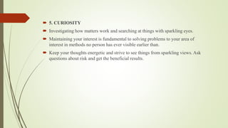  5. CURIOSITY
 Investigating how matters work and searching at things with sparkling eyes.
 Maintaining your interest i...