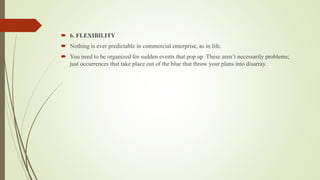  6. FLEXIBILITY
 Nothing is ever predictable in commercial enterprise, as in life.
 You need to be organized for sudden...
