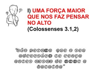 I)  UMA FORÇA MAIOR QUE NOS FAZ PENSAR NO ALTO   (Colossenses 3.1,2) “ Não permita  que o seu adversário te vença antes mesmo de iniciar a batalha” 