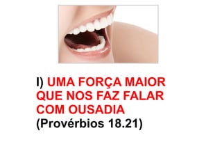 I)  UMA FORÇA MAIOR QUE NOS FAZ FALAR COM OUSADIA   (Provérbios 18.21) 