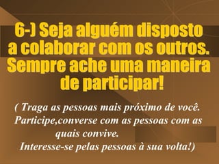 ( Traga as pessoas mais próximo de você.
Participe,converse com as pessoas com as
          quais convive.
  Interesse-se pelas pessoas à sua volta!)
 