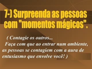 ( Contagie os outros...
 Faça com que ao entrar num ambiente,
as pessoas se contagiem com a aura de
entusiasmo que envolve você! )
 