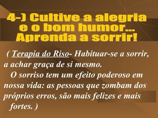 ( Terapia do Riso- Habituar-se a sorrir,
a achar graça de si mesmo.
  O sorriso tem um efeito poderoso em
nossa vida: as pessoas que zombam dos
próprios erros, são mais felizes e mais
  fortes. )
 