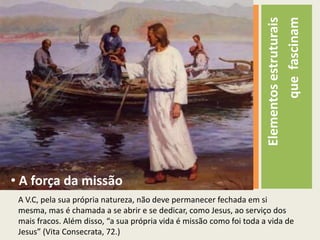 Elementosestruturaisquefascinam “O frescor” dacentralidade de JesusA pessoa de Jesus, com a suamensagem, foi e continua sendoo elementocondutorda Vida Consagrada;- O seguimento de Jesus é suaregrasuprema (PerfectaeCaritatis, 2.)