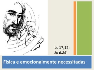 Física e emocionalmente necessitadas Lc 17,12; Jo 6,26