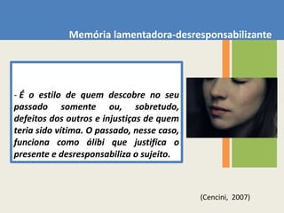 Memória parcial-seletiva  - Memória de quemrecordasomenteuma parte davida, ou parte negativa, e entãosublinhaosinevitáveisladosescuros e pesadosdaexistência, como se existissemsomenteeles, ouentão a positiva, e então remove e cancelatodo o acúmulo de limite e de imperfeiçãoquetambémacompanha o existirhumano.(Cencini,  2007)(Cencini,  2007)