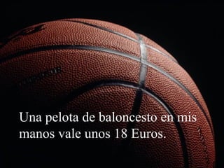 Una pelota de baloncesto en mis manos vale unos 18 Euros. 