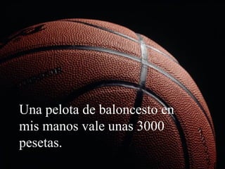 Una pelota de baloncesto en
mis manos vale unas 3000
pesetas.
 