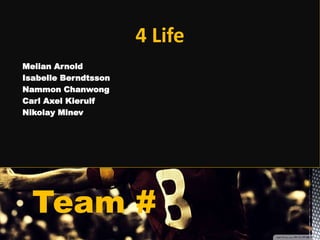 4 Life
Melian Arnold
Isabelle Berndtsson
Nammon Chanwong
Carl Axel Kierulf
Nikolay Minev
Team #
 